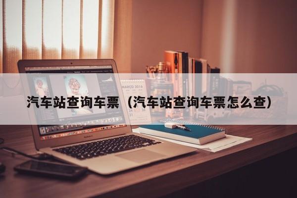 汽车站查询车票（汽车站查询车票怎么查）