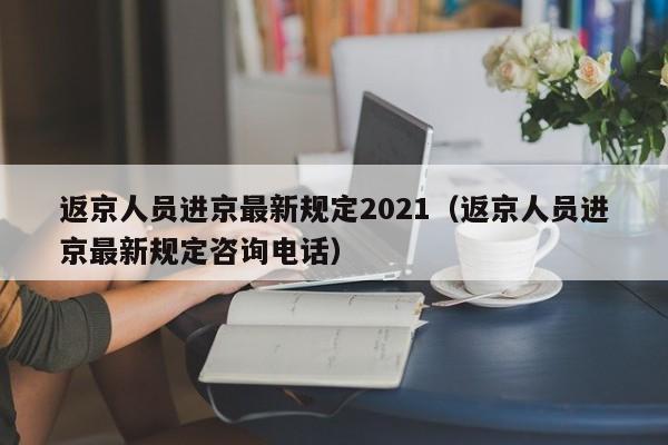 返京人员进京最新规定2021（返京人员进京最新规定咨询电话）