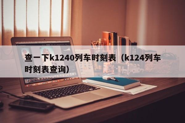 查一下k1240列车时刻表（k124列车时刻表查询）