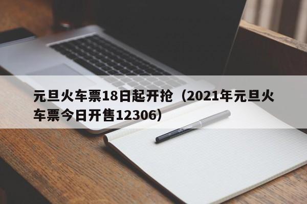 元旦火车票18日起开抢（2021年元旦火车票今日开售12306）