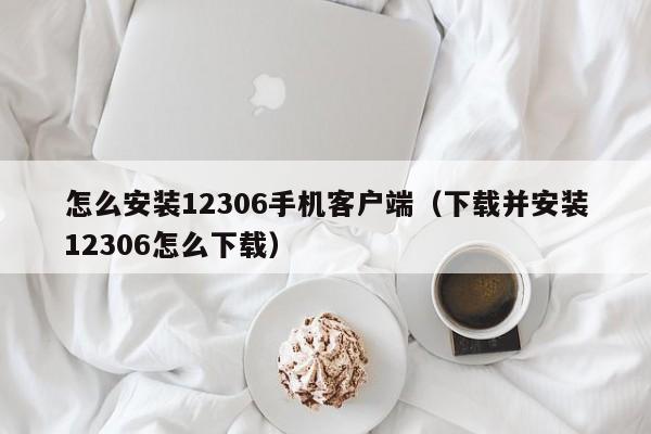 怎么安装12306手机客户端（下载并安装12306怎么下载）