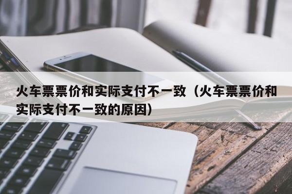 火车票票价和实际支付不一致（火车票票价和实际支付不一致的原因）