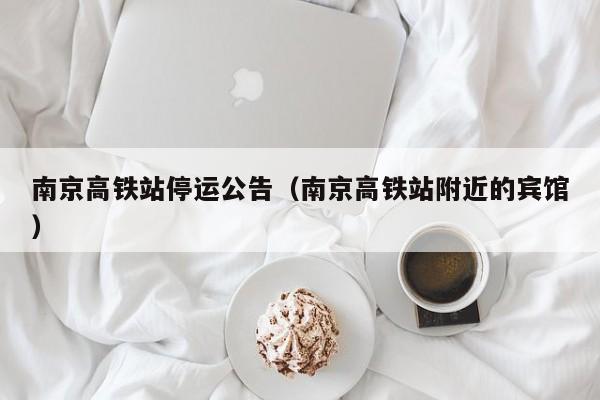 南京高铁站停运公告（南京高铁站附近的宾馆）