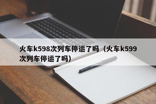 火车k598次列车停运了吗（火车k599次列车停运了吗）