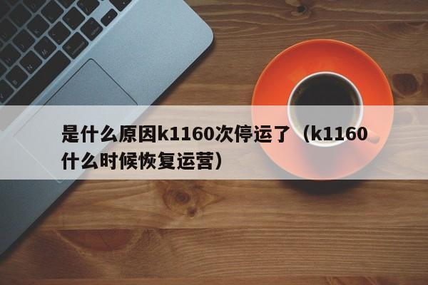 是什么原因k1160次停运了（k1160什么时候恢复运营）