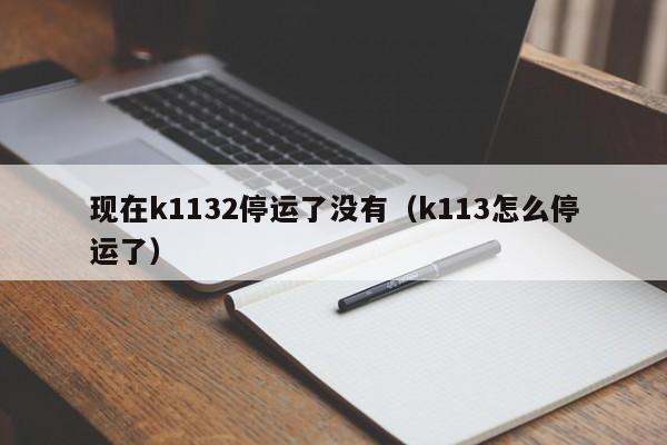 现在k1132停运了没有（k113怎么停运了）