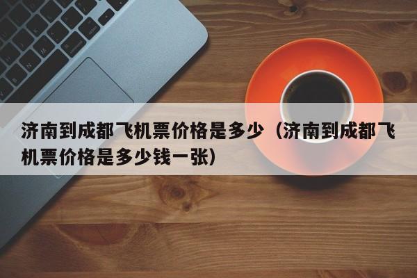 济南到成都飞机票价格是多少（济南到成都飞机票价格是多少钱一张）