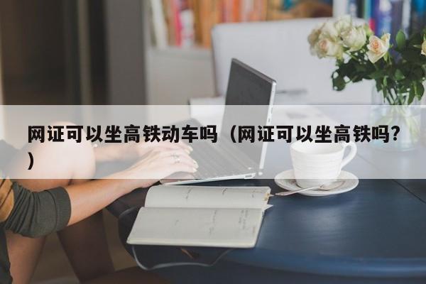 网证可以坐高铁动车吗（网证可以坐高铁吗?）