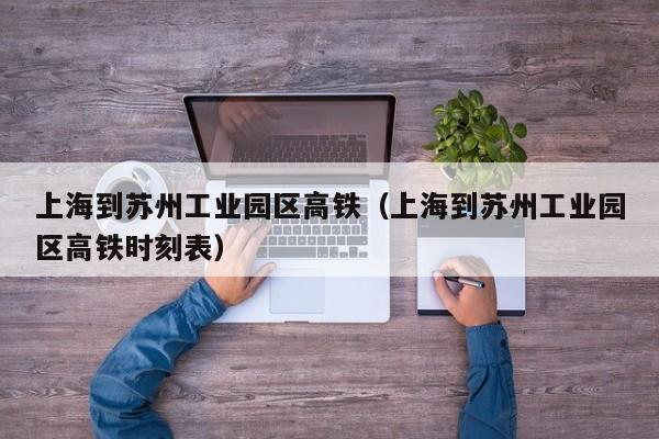 上海到苏州工业园区高铁（上海到苏州工业园区高铁时刻表）