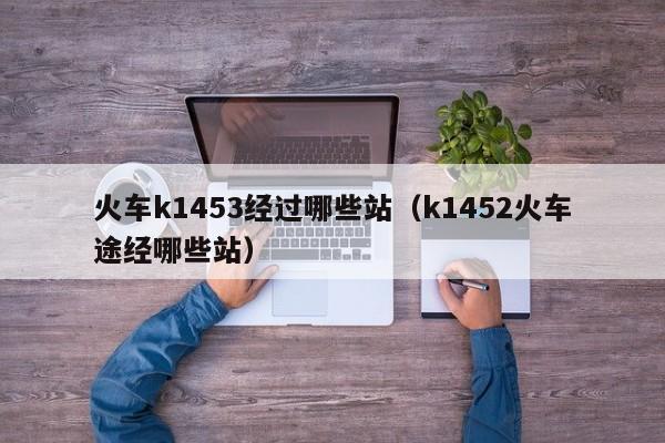 火车k1453经过哪些站（k1452火车途经哪些站）