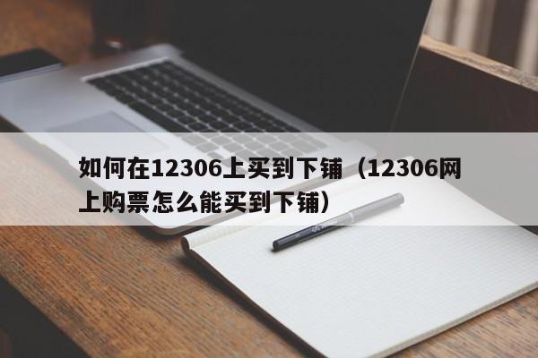 如何在12306上买到下铺（12306网上购票怎么能买到下铺）