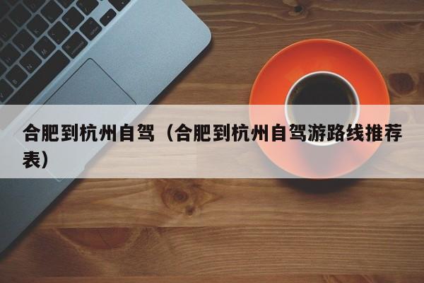 合肥到杭州自驾（合肥到杭州自驾游路线推荐表）