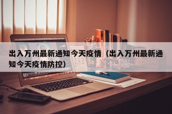 出入万州最新通知今天疫情（出入万州最新通知今天疫情防控）